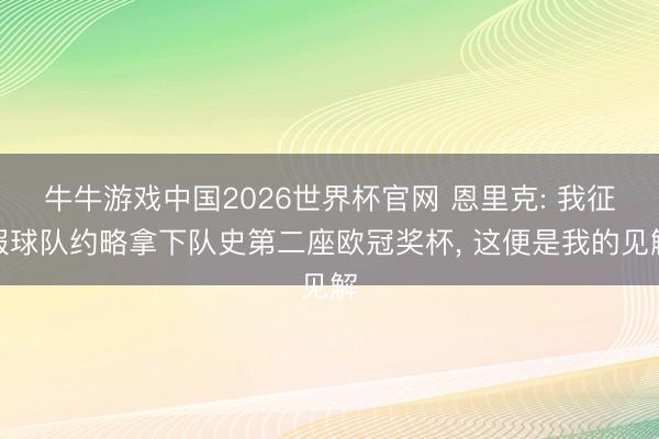 牛牛游戏中国2026世界杯官网 恩里克: 我征服球队约略拿下队史第二座欧冠奖杯, 这便是我的见解