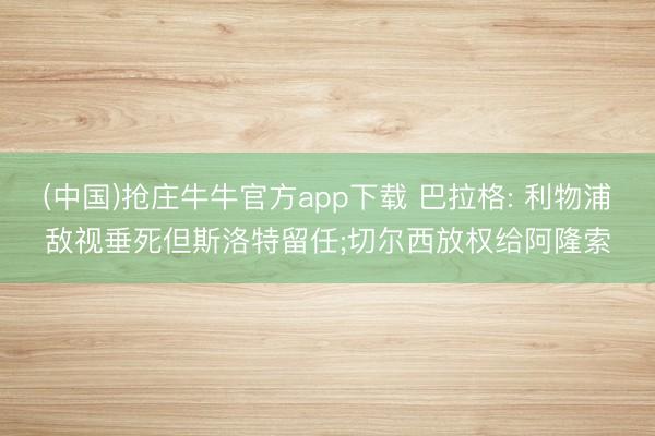 (中国)抢庄牛牛官方app下载 巴拉格: 利物浦敌视垂死但斯洛特留任;切尔西放权给阿隆索