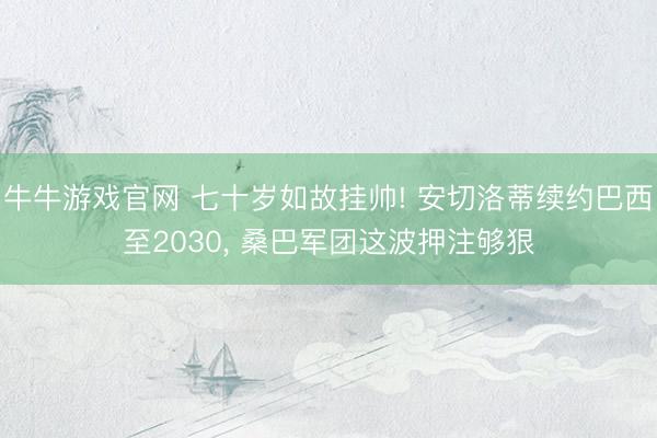 牛牛游戏官网 七十岁如故挂帅! 安切洛蒂续约巴西至2030, 桑巴军团这波押注够狠