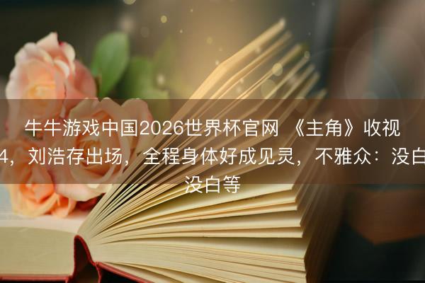 牛牛游戏中国2026世界杯官网 《主角》收视破4,刘浩存出场,全程身体好成见灵,不雅众:没白等