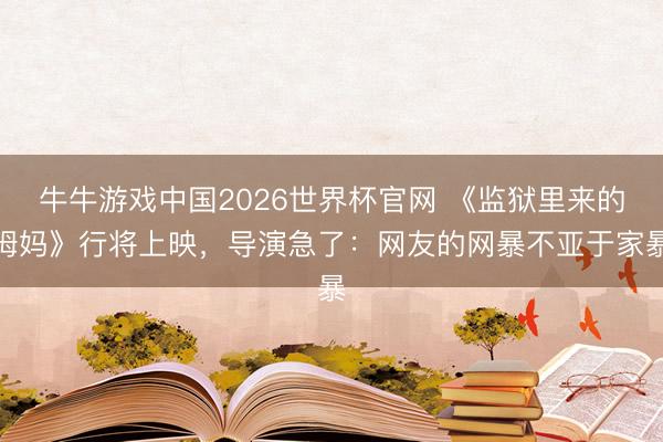 牛牛游戏中国2026世界杯官网 《监狱里来的姆妈》行将上映，导演急了：网友的网暴不亚于家暴