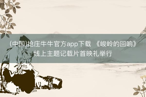 (中国)抢庄牛牛官方app下载 《峻岭的回响》线上主题记载片首映礼举行