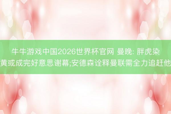 牛牛游戏中国2026世界杯官网 曼晚: 胖虎染黄或成完好意思谢幕;安德森诠释曼联需全力追赶他