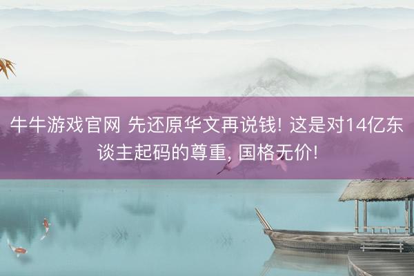 牛牛游戏官网 先还原华文再说钱! 这是对14亿东谈主起码的尊重, 国格无价!