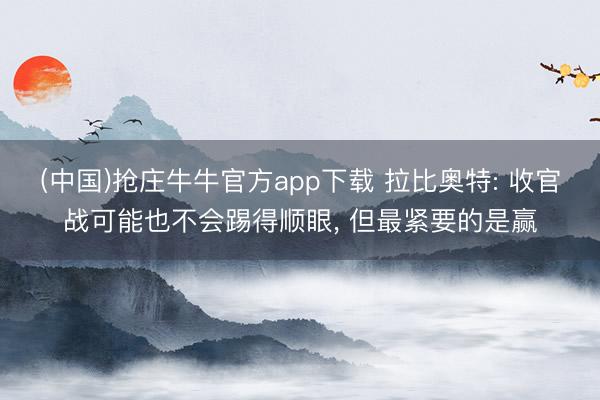 (中国)抢庄牛牛官方app下载 拉比奥特: 收官战可能也不会踢得顺眼, 但最紧要的是赢