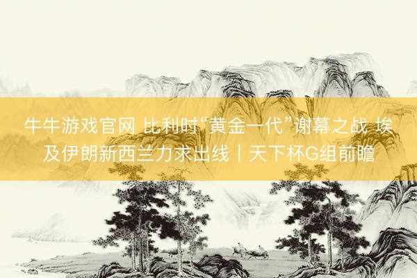 牛牛游戏官网 比利时“黄金一代”谢幕之战 埃及伊朗新西兰力求出线｜天下杯G组前瞻