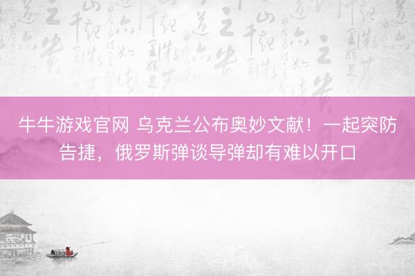牛牛游戏官网 乌克兰公布奥妙文献！一起突防告捷，俄罗斯弹谈导弹却有难以开口