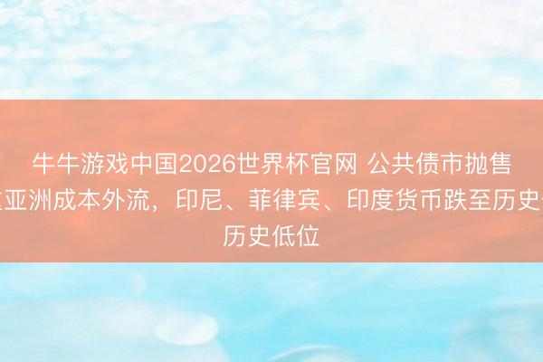 牛牛游戏中国2026世界杯官网 公共债市抛售加重亚洲成本外流，印尼、菲律宾、印度货币跌至历史低位