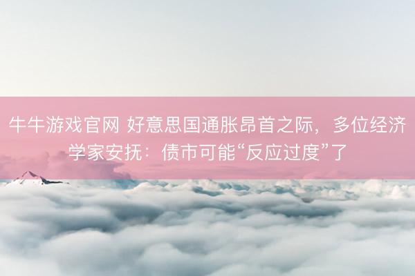 牛牛游戏官网 好意思国通胀昂首之际，多位经济学家安抚：债市可能“反应过度”了