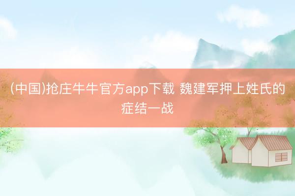 (中国)抢庄牛牛官方app下载 魏建军押上姓氏的症结一战
