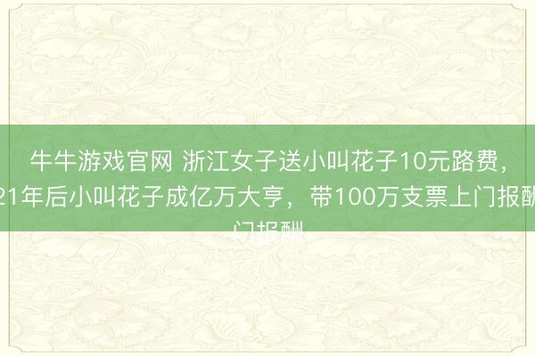 牛牛游戏官网 浙江女子送小叫花子10元路费，21年后小叫花子成亿万大亨，带100万支票上门报酬