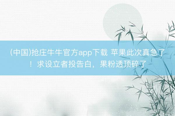 (中国)抢庄牛牛官方app下载 苹果此次真急了！求设立者投告白，果粉透顶碎了