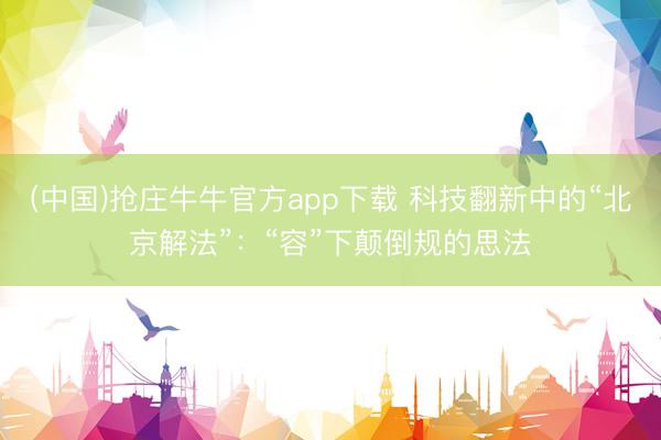 (中国)抢庄牛牛官方app下载 科技翻新中的“北京解法”：“容”下颠倒规的思法