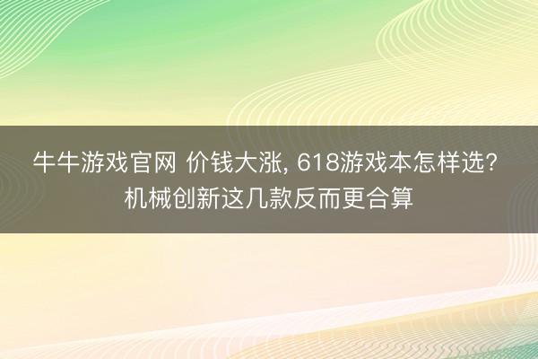 牛牛游戏官网 价钱大涨, 618游戏本怎样选? 机械创新这几款反而更合算