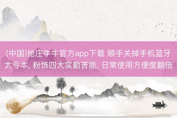 (中国)抢庄牛牛官方app下载 顺手关掉手机蓝牙太亏本, 粉饰四大实勤苦能, 日常使用方便度翻倍