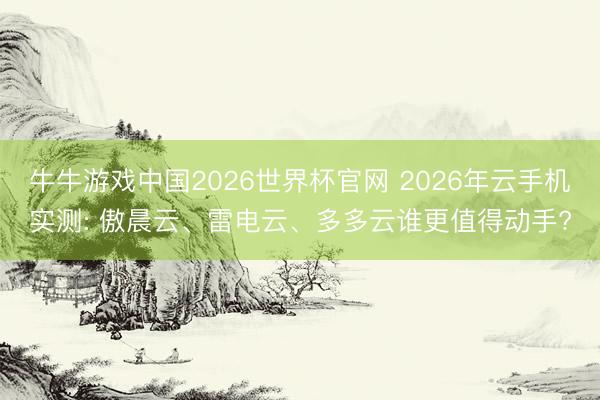 牛牛游戏中国2026世界杯官网 2026年云手机实测: 傲晨云、雷电云、多多云谁更值得动手?