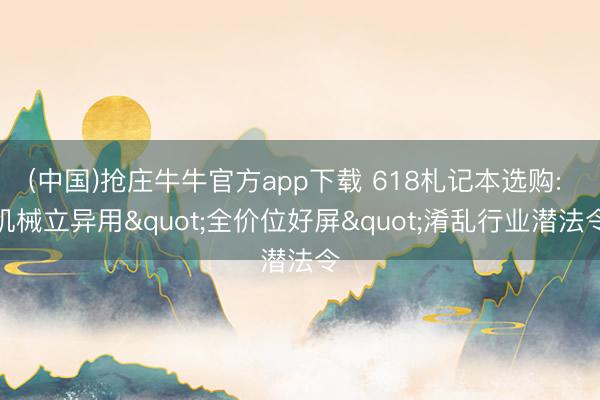 (中国)抢庄牛牛官方app下载 618札记本选购: 机械立异用"全价位好屏"淆乱行业潜法令