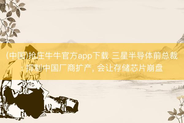 (中国)抢庄牛牛官方app下载 三星半导体前总裁: 抑制中国厂商扩产, 会让存储芯片崩盘
