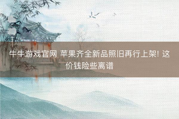 牛牛游戏官网 苹果齐全新品照旧再行上架! 这价钱险些离谱