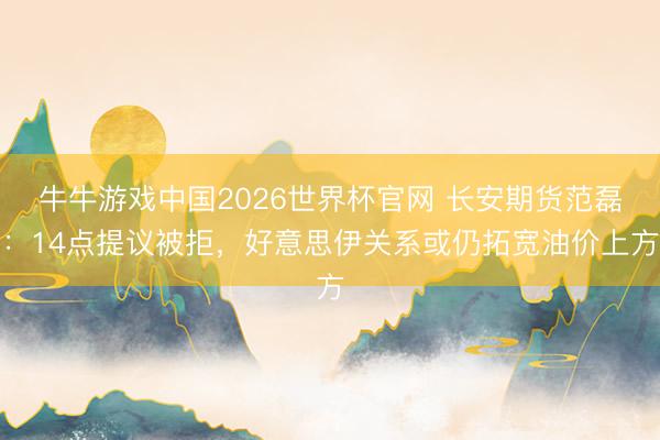 牛牛游戏中国2026世界杯官网 长安期货范磊：14点提议被拒，好意思伊关系或仍拓宽油价上方