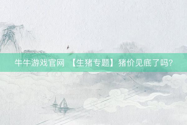 牛牛游戏官网 【生猪专题】猪价见底了吗？