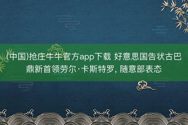 (中国)抢庄牛牛官方app下载 好意思国告状古巴鼎新首领劳尔·卡斯特罗, 随意部表态