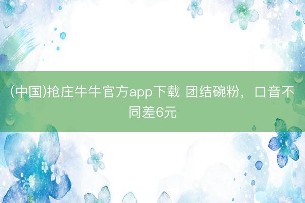 (中国)抢庄牛牛官方app下载 团结碗粉，口音不同差6元