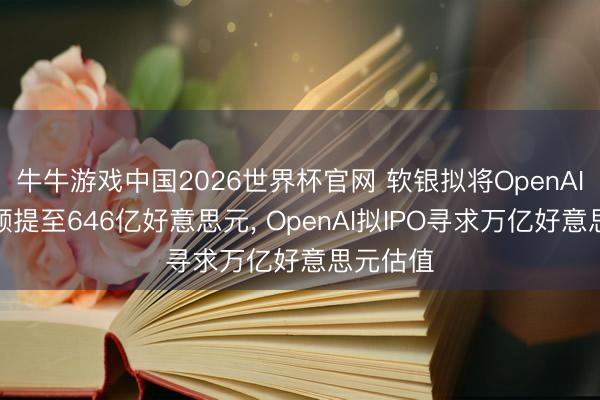牛牛游戏中国2026世界杯官网 软银拟将OpenAI总投资额提至646亿好意思元, OpenAI拟IPO寻求万亿好意思元估值