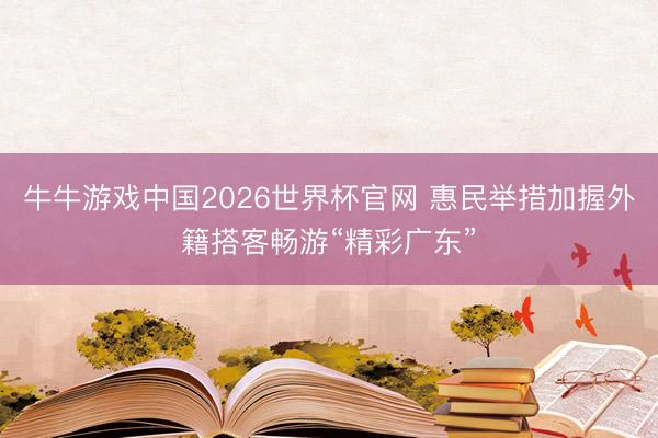 牛牛游戏中国2026世界杯官网 惠民举措加握外籍搭客畅游“精彩广东”
