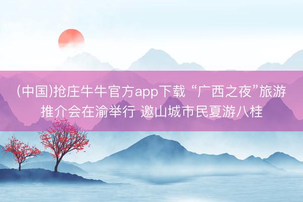 (中国)抢庄牛牛官方app下载 “广西之夜”旅游推介会在渝举行 邀山城市民夏游八桂