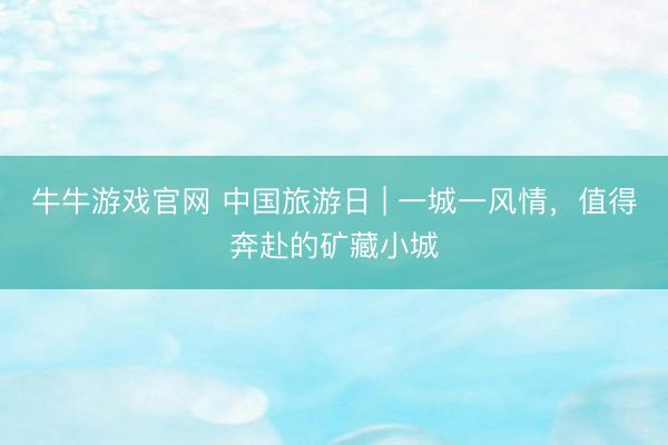 牛牛游戏官网 中国旅游日 | 一城一风情，值得奔赴的矿藏小城