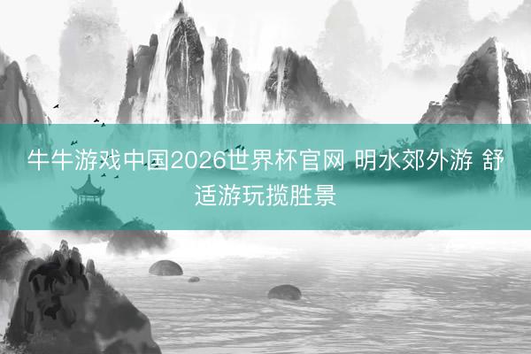 牛牛游戏中国2026世界杯官网 明水郊外游 舒适游玩揽胜景