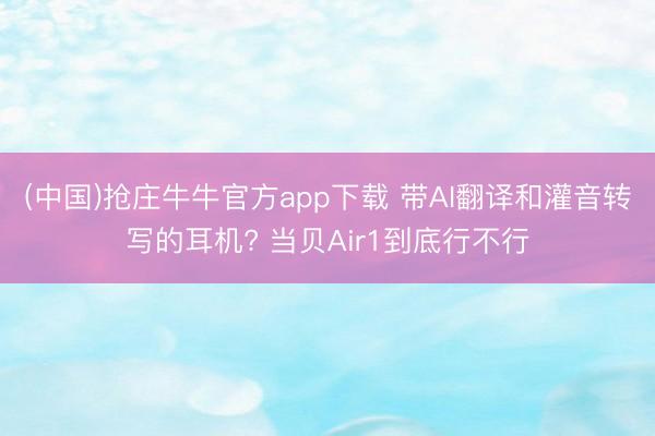 (中国)抢庄牛牛官方app下载 带AI翻译和灌音转写的耳机? 当贝Air1到底行不行