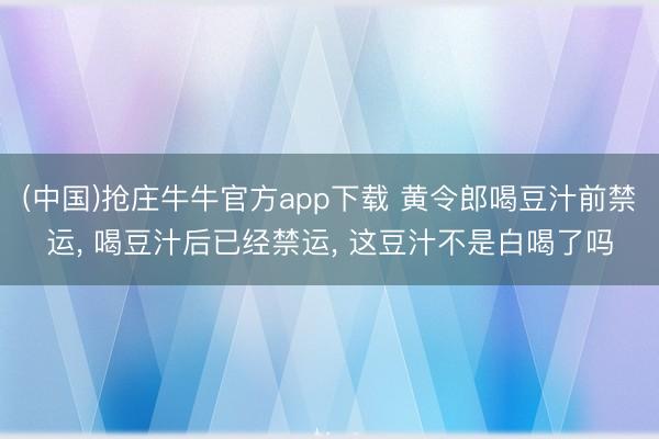 (中国)抢庄牛牛官方app下载 黄令郎喝豆汁前禁运, 喝豆汁后已经禁运, 这豆汁不是白喝了吗
