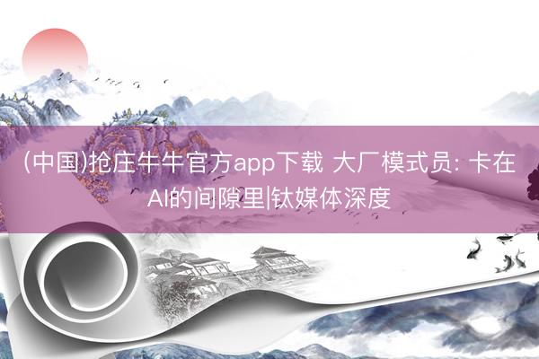 (中国)抢庄牛牛官方app下载 大厂模式员: 卡在AI的间隙里|钛媒体深度