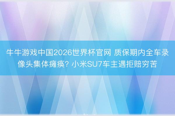 牛牛游戏中国2026世界杯官网 质保期内全车录像头集体瘫痪? 小米SU7车主遇拒赔穷苦