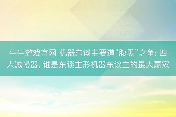 牛牛游戏官网 机器东谈主要道“腹黑”之争: 四大减慢器, 谁是东谈主形机器东谈主的最大赢家