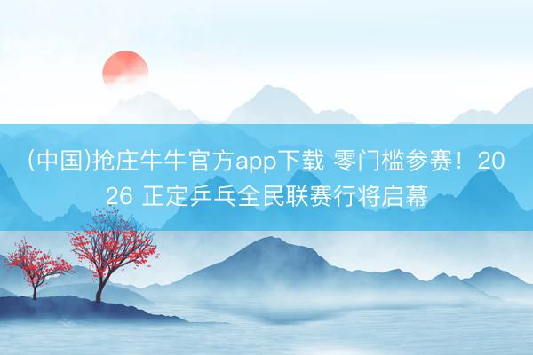 (中国)抢庄牛牛官方app下载 零门槛参赛！2026 正定乒乓全民联赛行将启幕