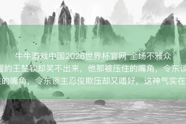 牛牛游戏中国2026世界杯官网 全场不雅众都声呼喊，孙颖莎掌握的王楚钦却笑不出来，他那被压住的嘴角，令东谈主忍俊欺压却又嗜好，这神气实在太真实了