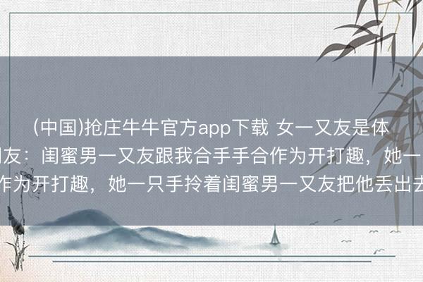(中国)抢庄牛牛官方app下载 女一又友是体育生是一种什么体验？网友：闺蜜男一又友跟我合手手合作为开打趣，她一只手拎着闺蜜男一又友把他丢出去了……