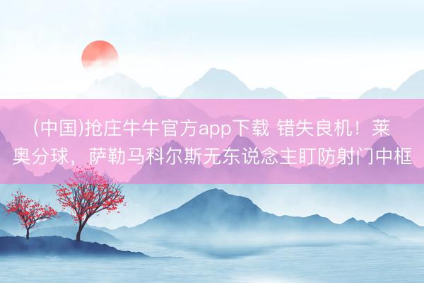 (中国)抢庄牛牛官方app下载 错失良机！莱奥分球，萨勒马科尔斯无东说念主盯防射门中框