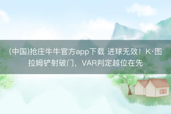(中国)抢庄牛牛官方app下载 进球无效！K·图拉姆铲射破门，VAR判定越位在先