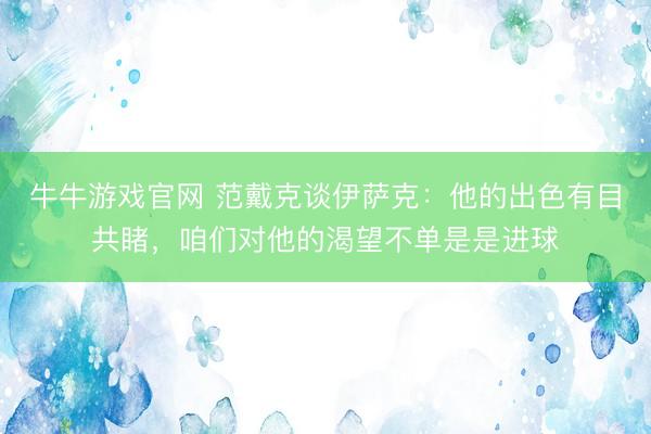 牛牛游戏官网 范戴克谈伊萨克：他的出色有目共睹，咱们对他的渴望不单是是进球