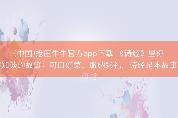 (中国)抢庄牛牛官方app下载 《诗经》里你不知谈的故事：可口好菜、缴纳彩礼，诗经是本故事书
