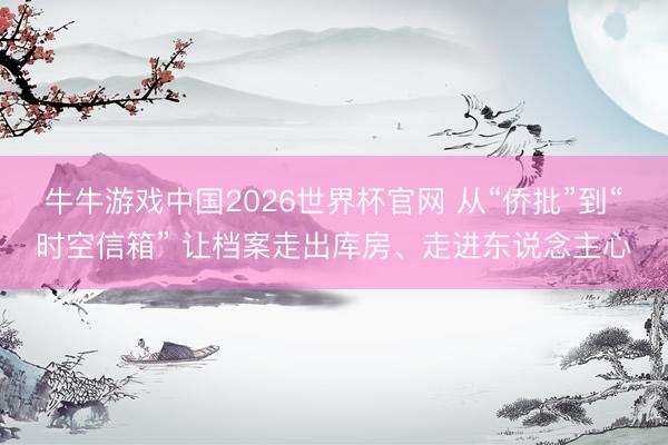 牛牛游戏中国2026世界杯官网 从“侨批”到“时空信箱” 让档案走出库房、走进东说念主心