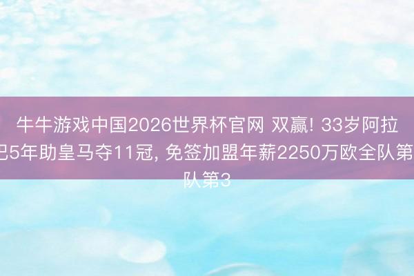 牛牛游戏中国2026世界杯官网 双赢! 33岁阿拉巴5年助皇马夺11冠, 免签加盟年薪2250万欧全队第3