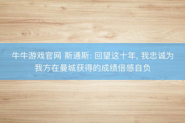 牛牛游戏官网 斯通斯: 回望这十年, 我忠诚为我方在曼城获得的成绩倍感自负
