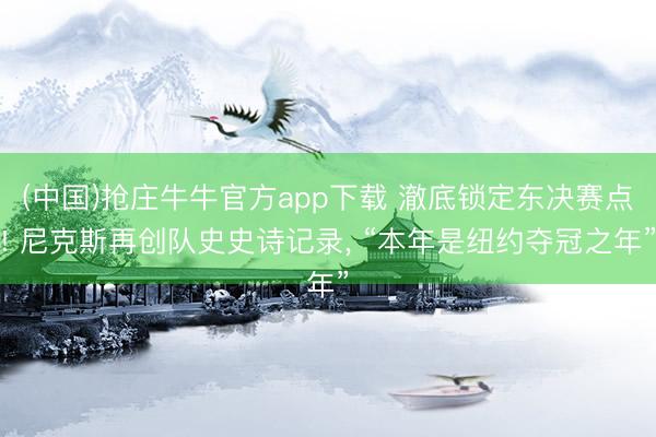 (中国)抢庄牛牛官方app下载 澈底锁定东决赛点! 尼克斯再创队史史诗记录, “本年是纽约夺冠之年”