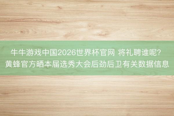 牛牛游戏中国2026世界杯官网 将礼聘谁呢? 黄蜂官方晒本届选秀大会后劲后卫有关数据信息