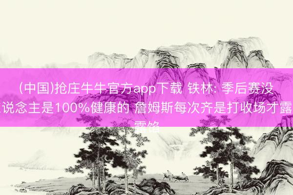(中国)抢庄牛牛官方app下载 铁林: 季后赛没东说念主是100%健康的 詹姆斯每次齐是打收场才露馅